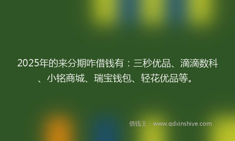 2025年的来分期咋借钱有：三秒优品、滴滴数科、小铭商城、瑞宝钱包、轻花优品等。
