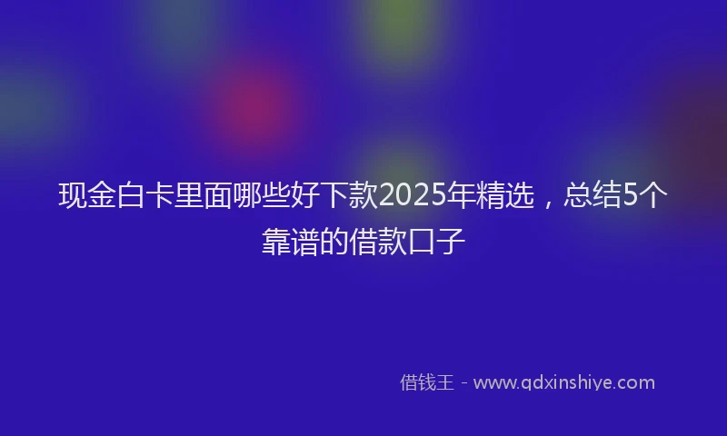 现金白卡里面哪些好下款2025年精选，总结5个靠谱的借款口子