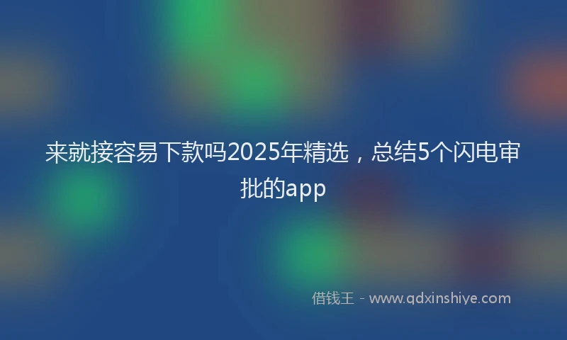 来就接容易下款吗2025年精选，总结5个闪电审批的app