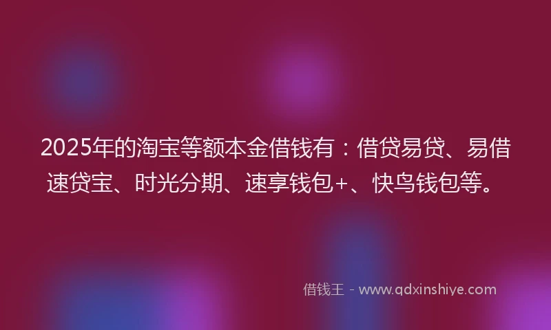 2025年的淘宝等额本金借钱有：借贷易贷、易借速贷宝、时光分期、速享钱包+、快鸟钱包等。