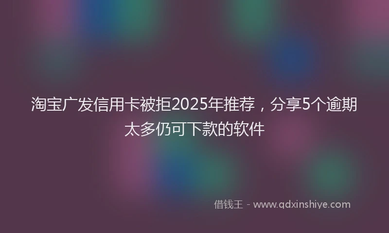 淘宝广发信用卡被拒2025年推荐，分享5个逾期太多仍可下款的软件