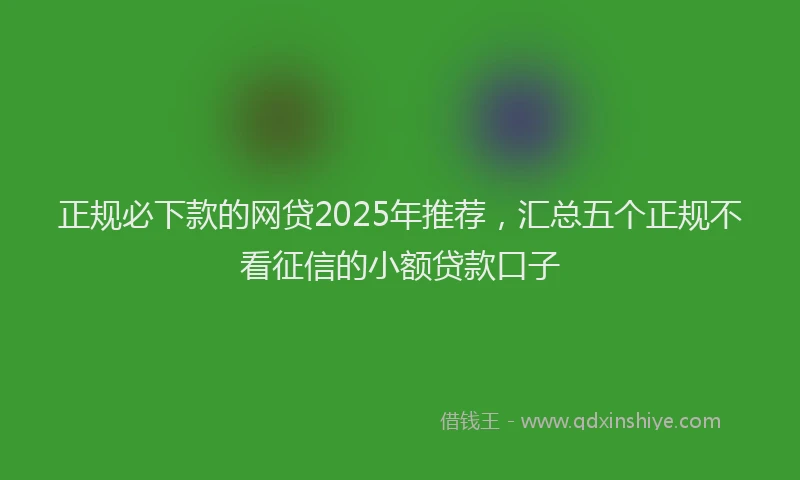 正规必下款的网贷2025年推荐，汇总五个正规不看征信的小额贷款口子