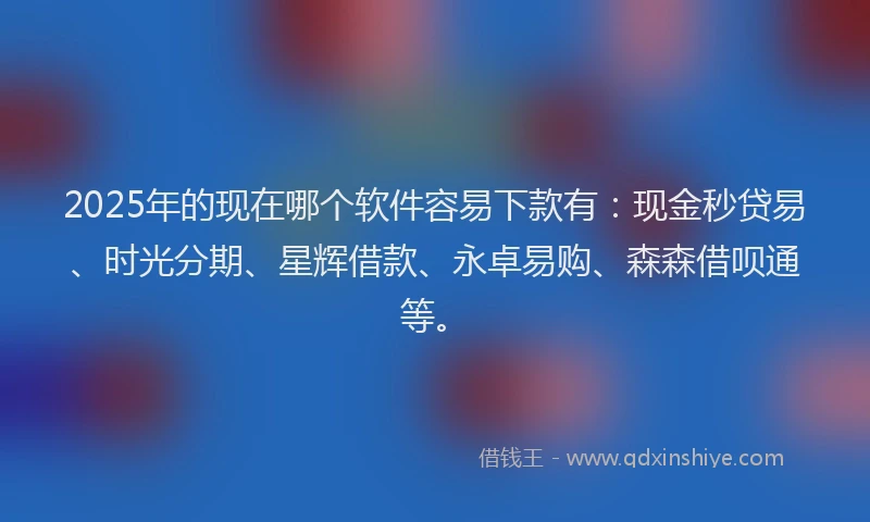 2025年的现在哪个软件容易下款有：现金秒贷易、时光分期、星辉借款、永卓易购、森森借呗通等。