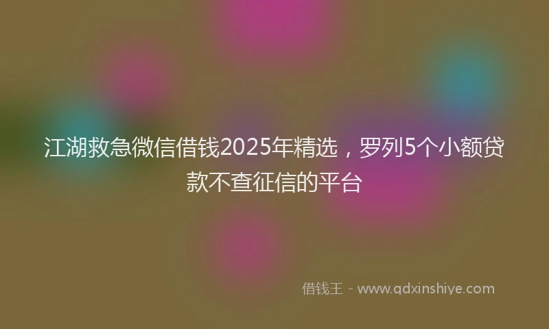江湖救急微信借钱2025年精选，罗列5个小额贷款不查征信的平台