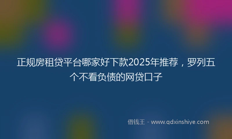 正规房租贷平台哪家好下款2025年推荐，罗列五个不看负债的网贷口子