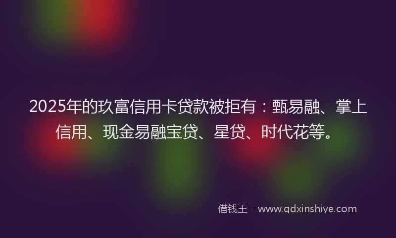 2025年的玖富信用卡贷款被拒有：甄易融、掌上信用、现金易融宝贷、星贷、时代花等。