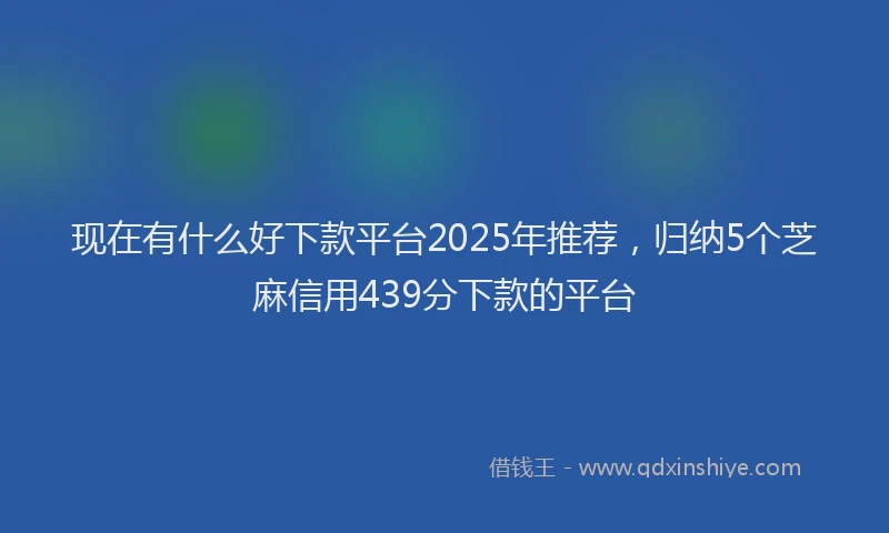 现在有什么好下款平台2025年推荐，归纳5个芝麻信用439分下款的平台