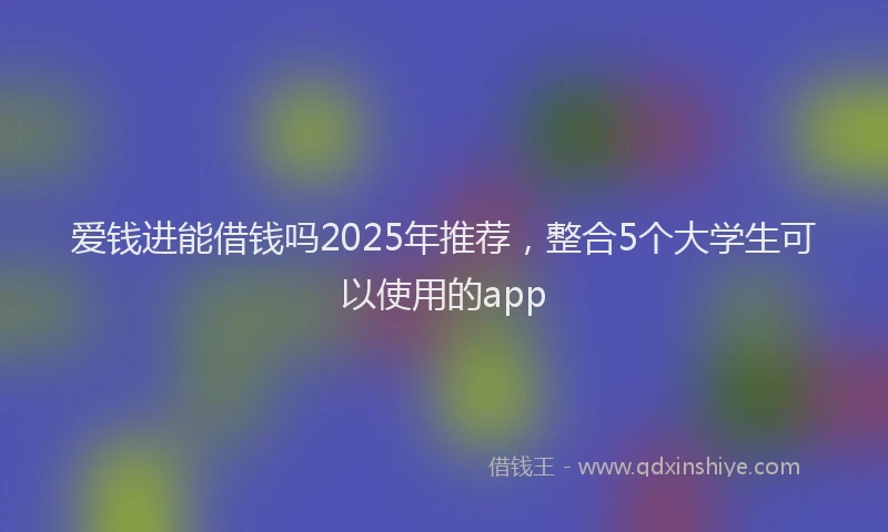 爱钱进能借钱吗2025年推荐，整合5个大学生可以使用的app