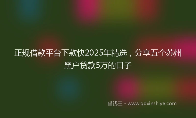 正规借款平台下款快2025年精选，分享五个苏州黑户贷款5万的口子