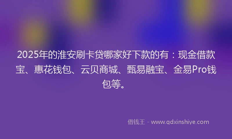 2025年的淮安刷卡贷哪家好下款的有：现金借款宝、惠花钱包、云贝商城、甄易融宝、金易Pro钱包等。