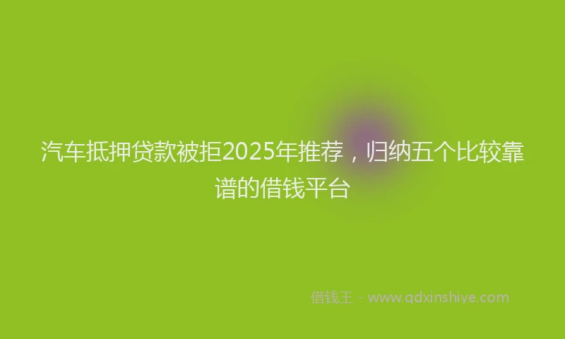 汽车抵押贷款被拒2025年推荐，归纳五个比较靠谱的借钱平台