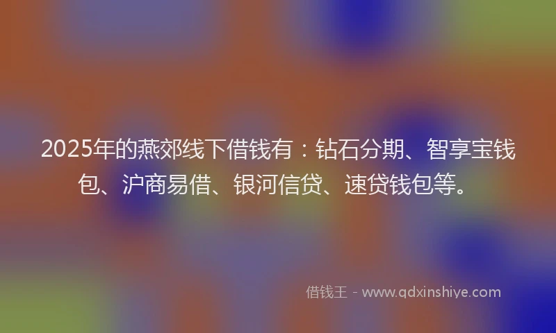 2025年的燕郊线下借钱有：钻石分期、智享宝钱包、沪商易借、银河信贷、速贷钱包等。