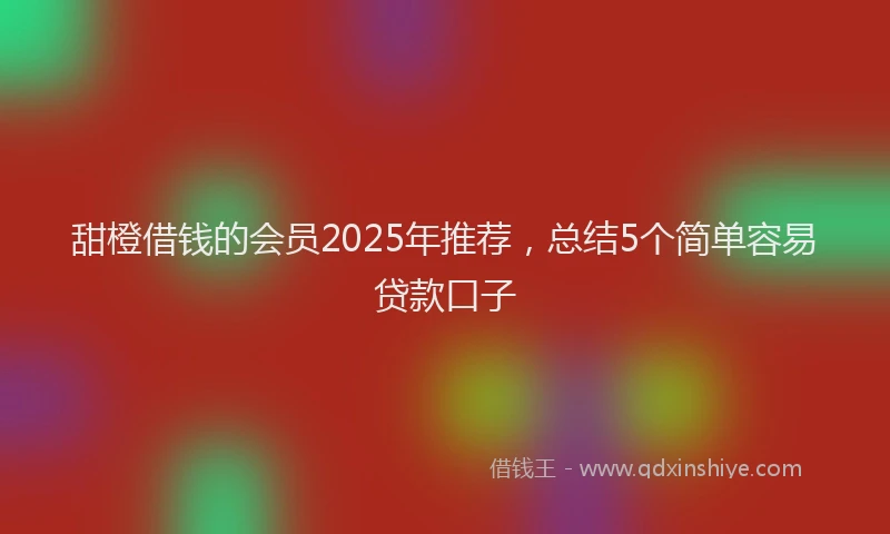 甜橙借钱的会员2025年推荐，总结5个简单容易贷款口子