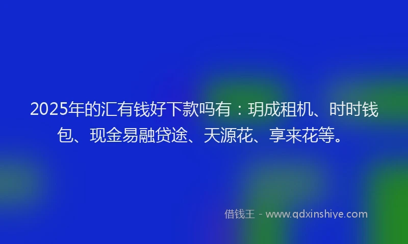 2025年的汇有钱好下款吗有：玥成租机、时时钱包、现金易融贷途、天源花、享来花等。
