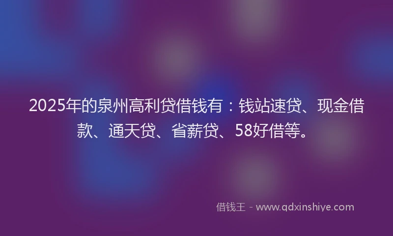 2025年的泉州高利贷借钱有：钱站速贷、现金借款、通天贷、省薪贷、58好借等。