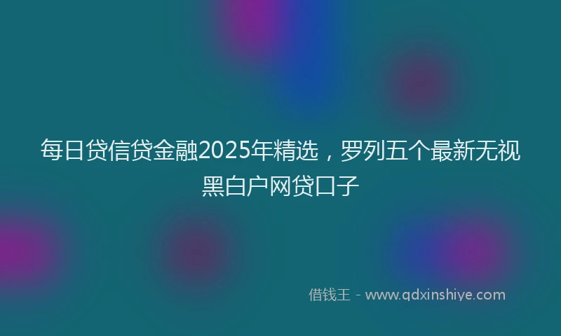每日贷信贷金融2025年精选，罗列五个最新无视黑白户网贷口子