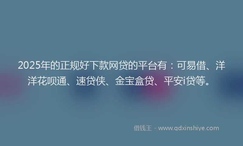 2025年的正规好下款网贷的平台有：可易借、洋洋花呗通、速贷侠、金宝盒贷、平安i贷等。