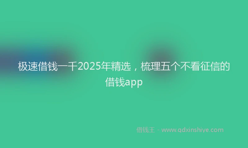 极速借钱一千2025年精选，梳理五个不看征信的借钱app