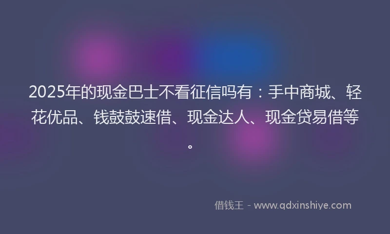 2025年的现金巴士不看征信吗有：手中商城、轻花优品、钱鼓鼓速借、现金达人、现金贷易借等。