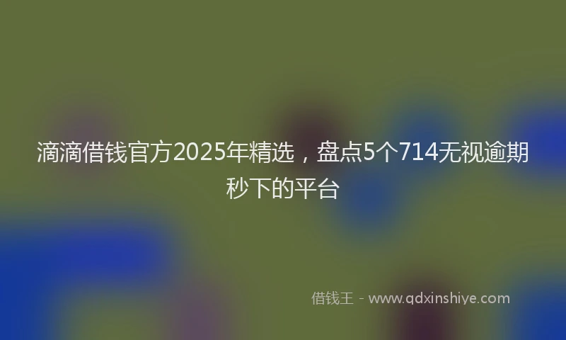 滴滴借钱官方2025年精选，盘点5个714无视逾期秒下的平台