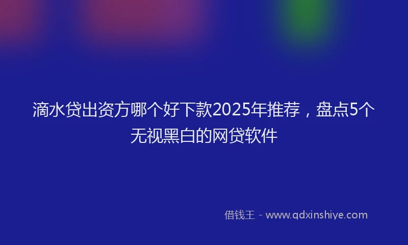 滴水贷出资方哪个好下款2025年推荐，盘点5个无视黑白的网贷软件