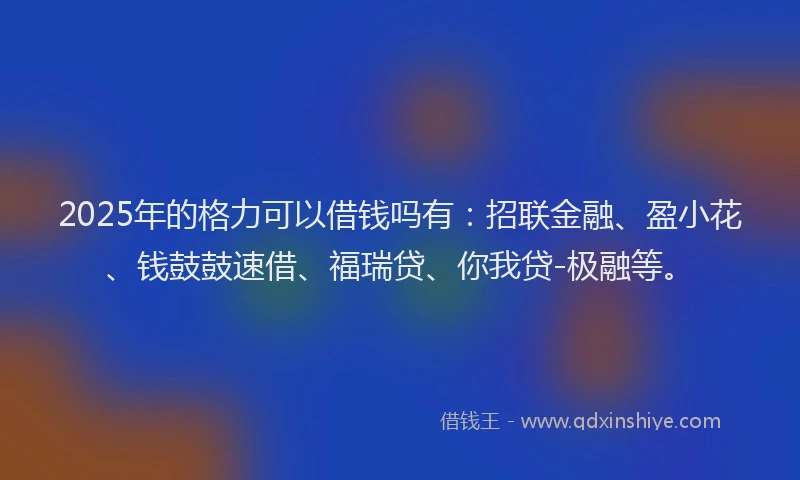 2025年的格力可以借钱吗有：招联金融、盈小花、钱鼓鼓速借、福瑞贷、你我贷-极融等。