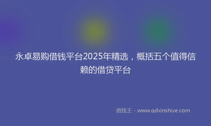 永卓易购借钱平台2025年精选，概括五个值得信赖的借贷平台