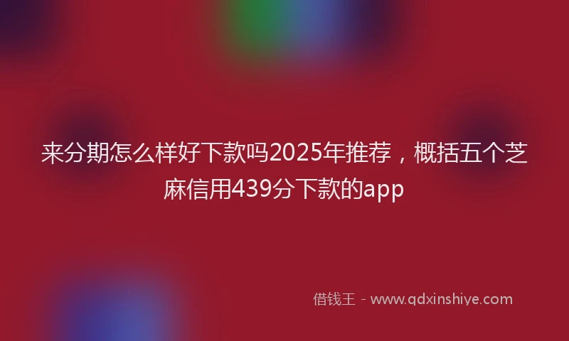 来分期怎么样好下款吗2025年推荐，概括五个芝麻信用439分下款的app