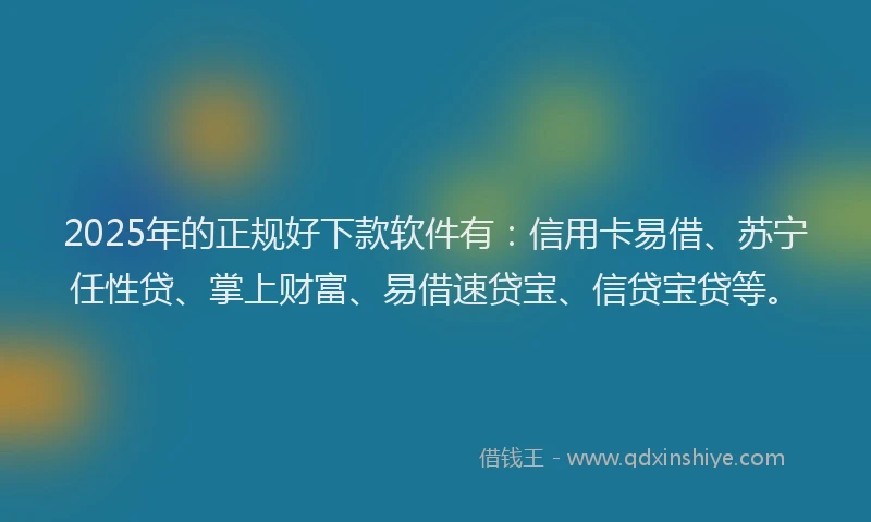 2025年的正规好下款软件有：信用卡易借、苏宁任性贷、掌上财富、易借速贷宝、信贷宝贷等。
