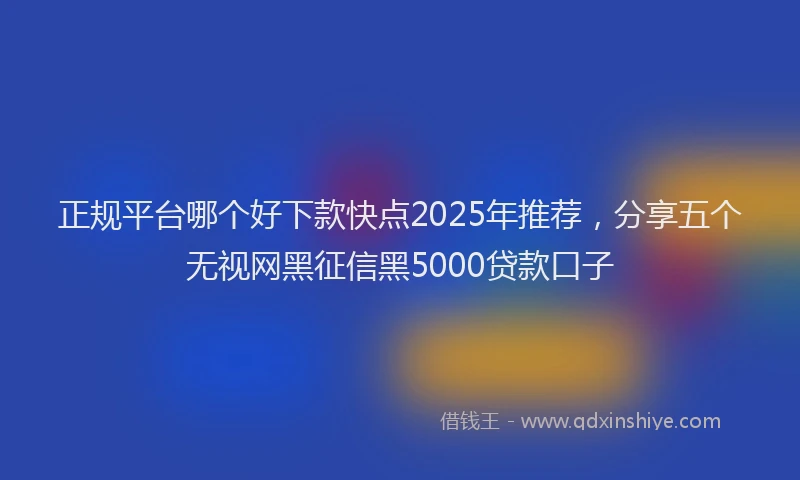 正规平台哪个好下款快点2025年推荐，分享五个无视网黑征信黑5000贷款口子