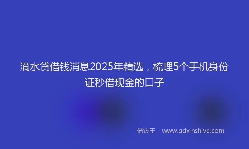 滴水贷借钱消息2025年精选，梳理5个手机身份证秒借现金的口子