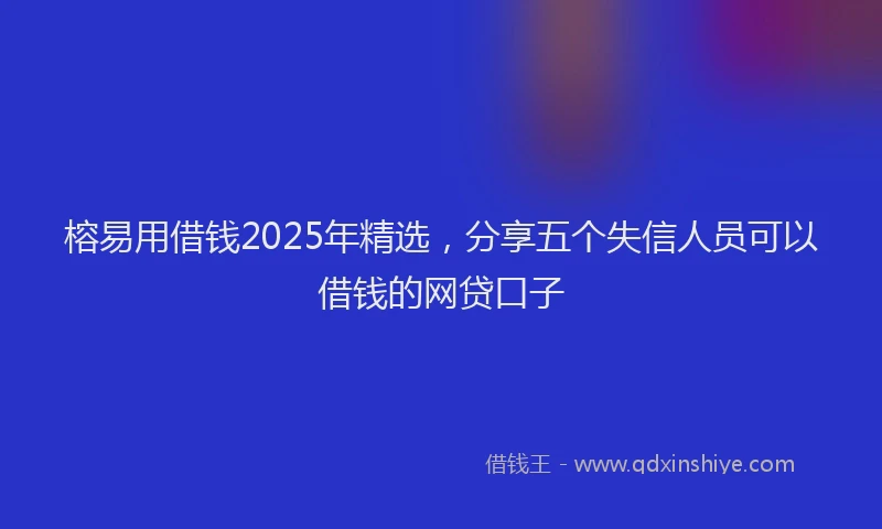 榕易用借钱2025年精选，分享五个失信人员可以借钱的网贷口子