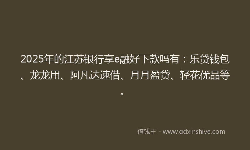 2025年的江苏银行享e融好下款吗有：乐贷钱包、龙龙用、阿凡达速借、月月盈贷、轻花优品等。
