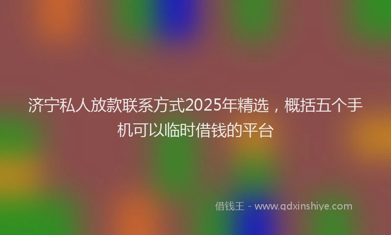 济宁私人放款联系方式2025年精选，概括五个手机可以临时借钱的平台