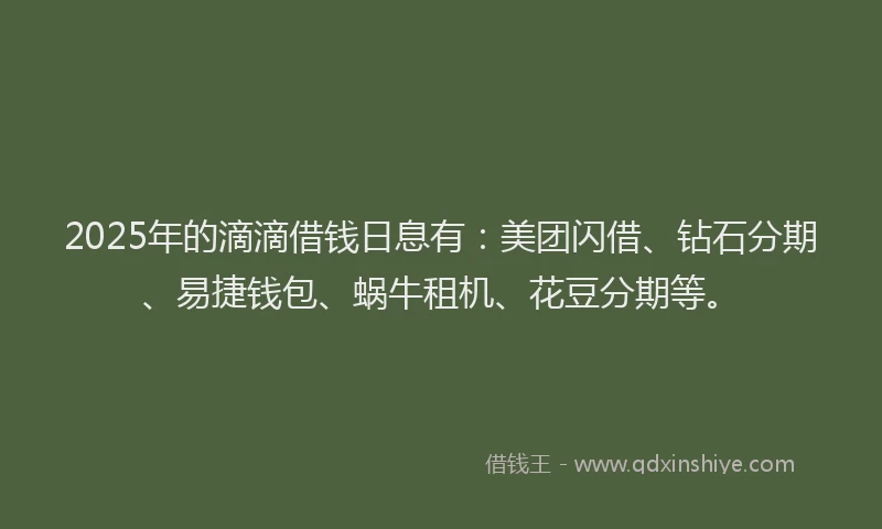 2025年的滴滴借钱日息有：美团闪借、钻石分期、易捷钱包、蜗牛租机、花豆分期等。