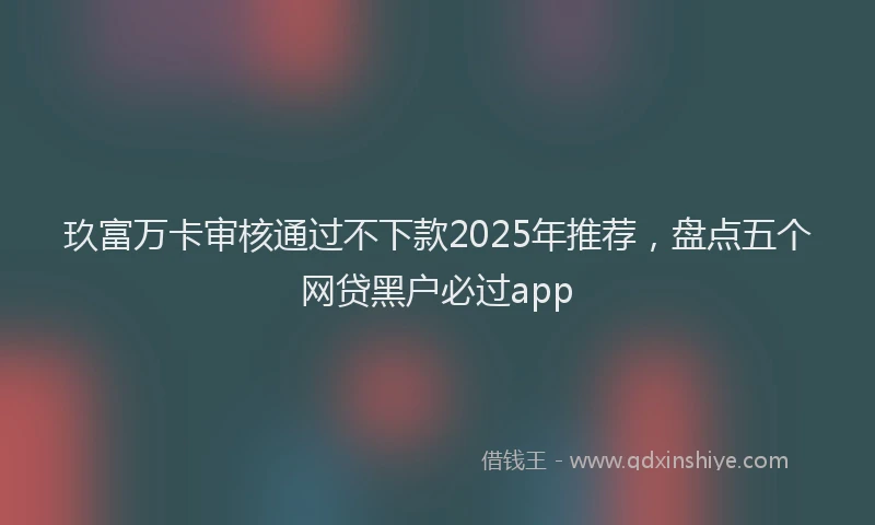 玖富万卡审核通过不下款2025年推荐，盘点五个网贷黑户必过app