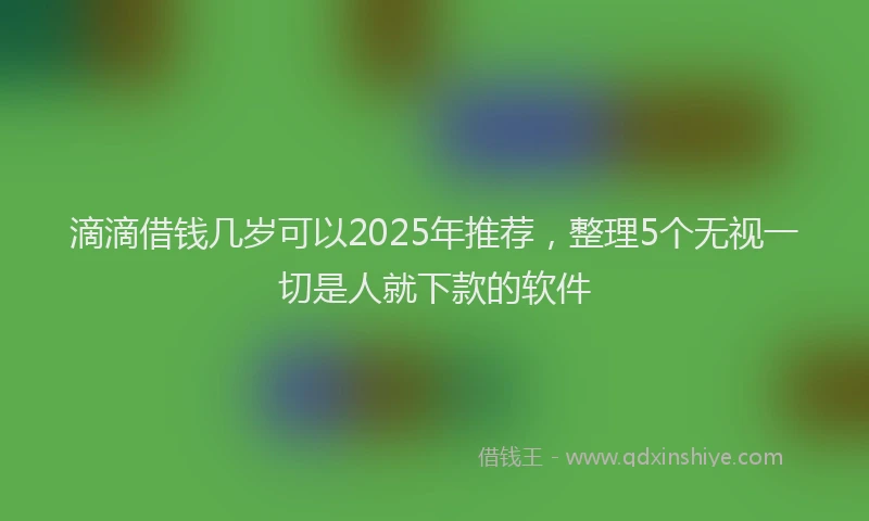 滴滴借钱几岁可以2025年推荐，整理5个无视一切是人就下款的软件