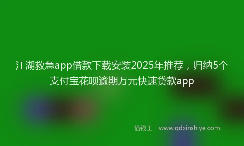 江湖救急app借款下载安装2025年推荐，归纳5个支付宝花呗逾期万元快速贷款app