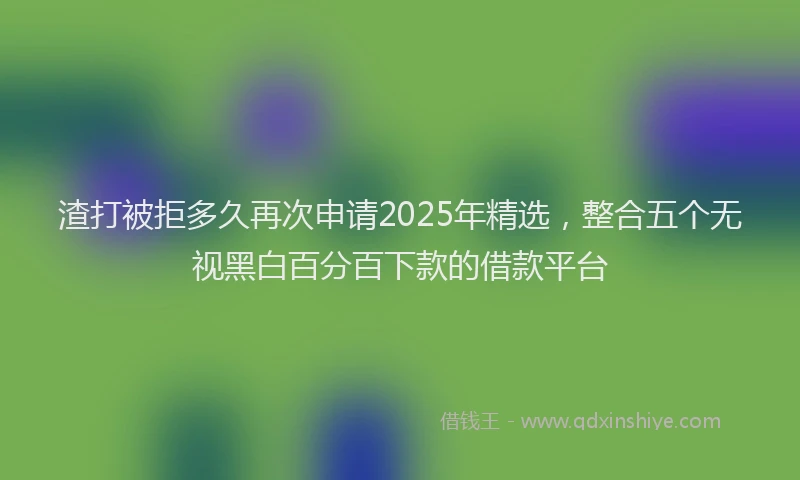 渣打被拒多久再次申请2025年精选，整合五个无视黑白百分百下款的借款平台