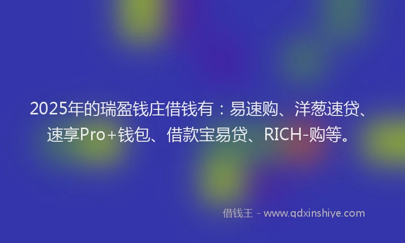 2025年的瑞盈钱庄借钱有：易速购、洋葱速贷、速享Pro+钱包、借款宝易贷、RICH-购等。