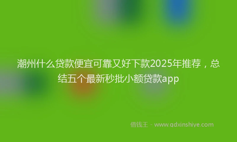 潮州什么贷款便宜可靠又好下款2025年推荐，总结五个最新秒批小额贷款app