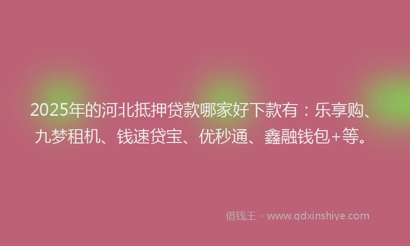 2025年的河北抵押贷款哪家好下款有：乐享购、九梦租机、钱速贷宝、优秒通、鑫融钱包+等。