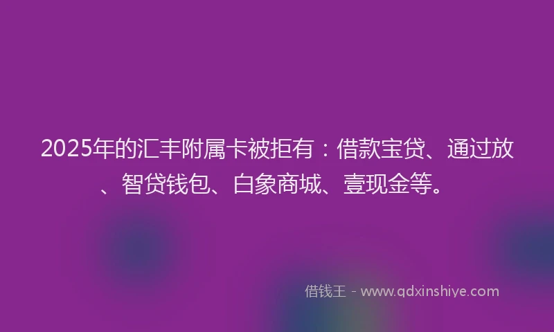 2025年的汇丰附属卡被拒有：借款宝贷、通过放、智贷钱包、白象商城、壹现金等。