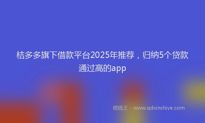 桔多多旗下借款平台2025年推荐，归纳5个贷款通过高的app
