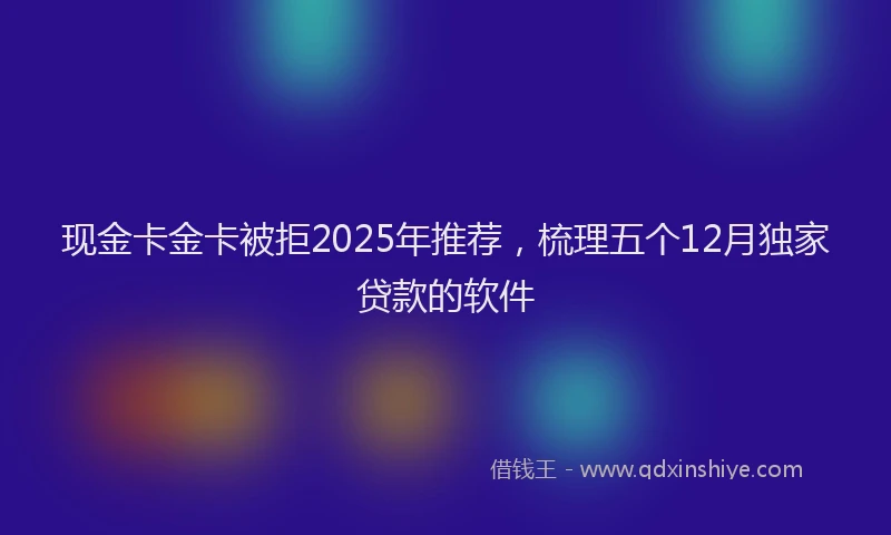 现金卡金卡被拒2025年推荐，梳理五个12月独家贷款的软件