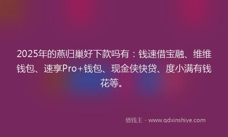 2025年的燕归巢好下款吗有：钱速借宝融、维维钱包、速享Pro+钱包、现金侠快贷、度小满有钱花等。