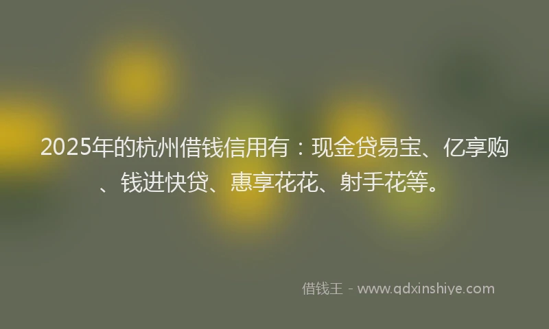 2025年的杭州借钱信用有：现金贷易宝、亿享购、钱进快贷、惠享花花、射手花等。