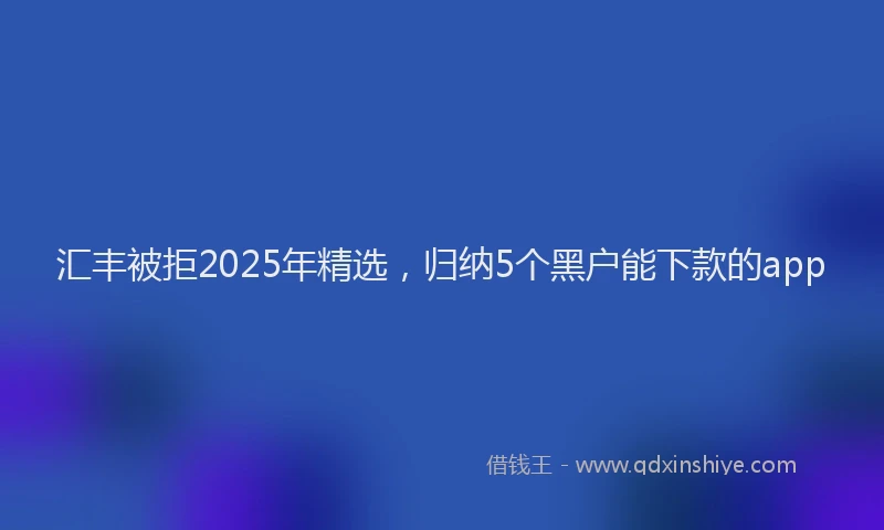 汇丰被拒2025年精选，归纳5个黑户能下款的app