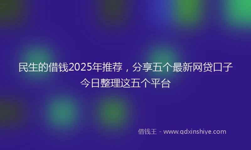 民生的借钱2025年推荐，分享五个最新网贷口子今日整理这五个平台
