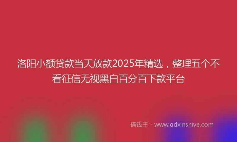 洛阳小额贷款当天放款2025年精选，整理五个不看征信无视黑白百分百下款平台